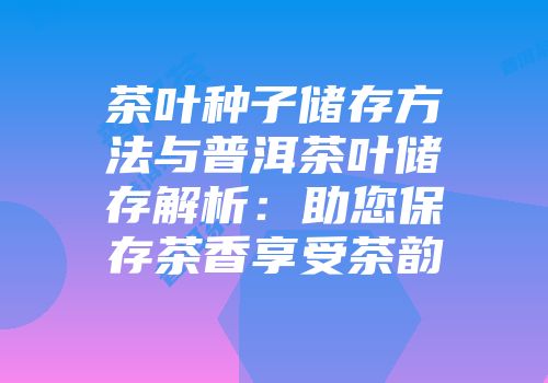 茶叶种子储存方法与普洱茶叶储存解析：助您保存茶香享受茶韵