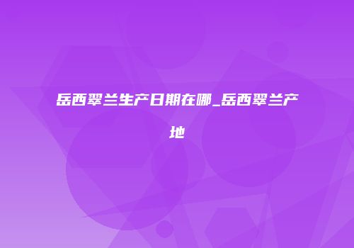 岳西翠兰生产日期在哪_岳西翠兰产地