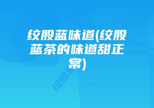 绞股蓝味道(绞股蓝茶的味道甜正常)