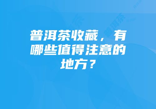 普洱茶收藏，有哪些值得注意的地方？