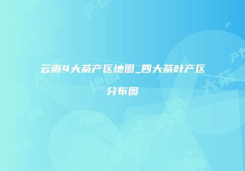 云南4大茶产区地图_四大茶叶产区分布图