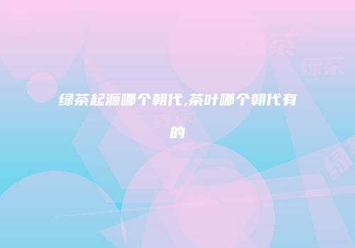 绿茶起源哪个朝代,茶叶哪个朝代有的
