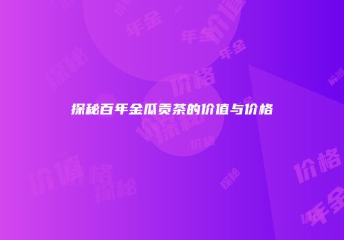 探秘百年金瓜贡茶的价值与价格
