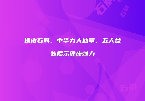 铁皮石斛：中华九大仙草，五大益处揭示健康魅力