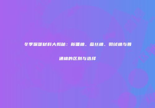 冬季保暖材料大揭秘：新疆棉、蚕丝棉、羽绒棉与普通棉的区别与选择