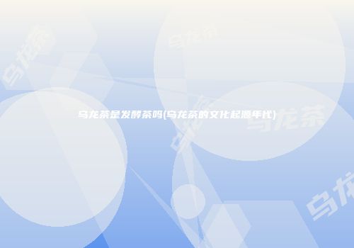乌龙茶是发酵茶吗(乌龙茶的文化起源年代)