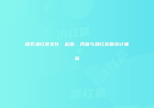 探索滇红茶文化：起源、风味与滇红茶席设计体验