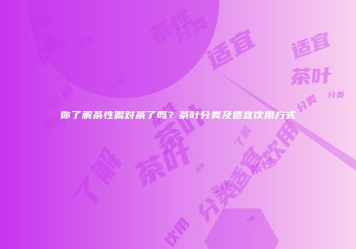 你了解茶性喝对茶了吗？茶叶分类及适宜饮用方式
