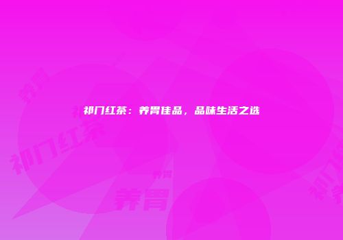 祁门红茶：养胃佳品，品味生活之选