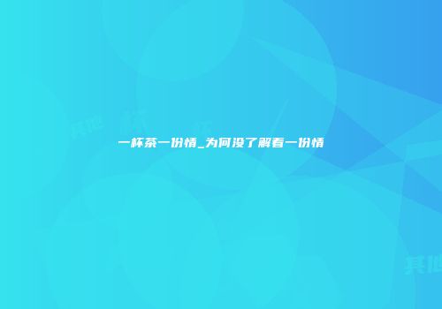 一杯茶一份情_为何没了解着一份情