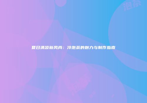 夏日清凉新风尚：冷泡茶的魅力与制作指南