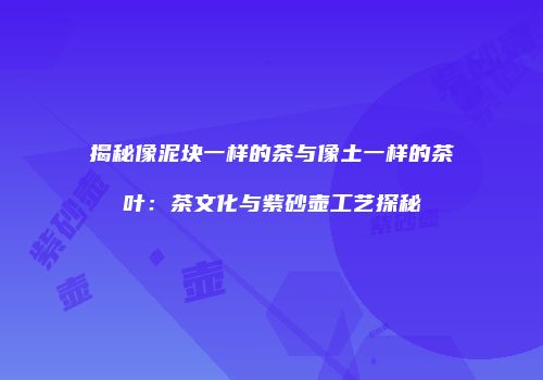 揭秘像泥块一样的茶与像土一样的茶叶：茶文化与紫砂壶工艺探秘