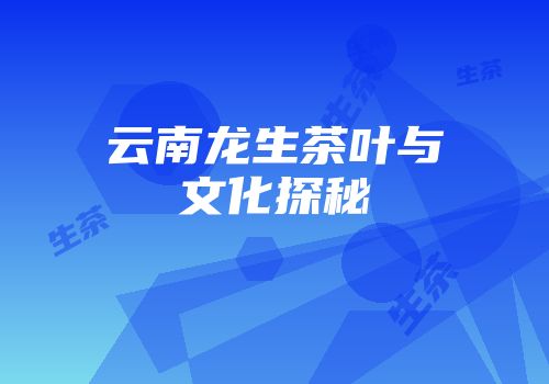 云南龙生茶叶与文化探秘
