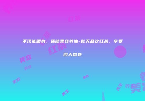 不仅能暖身，还能美容养生-秋天品饮红茶，享受四大益处