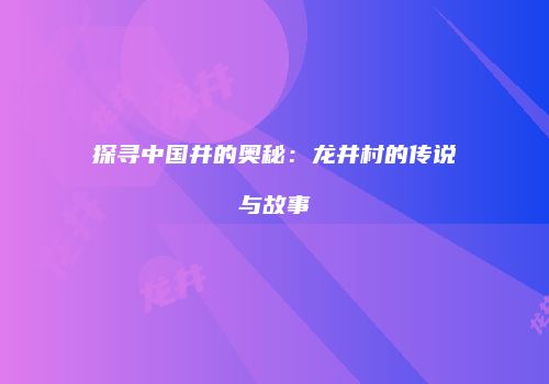 探寻中国井的奥秘：龙井村的传说与故事