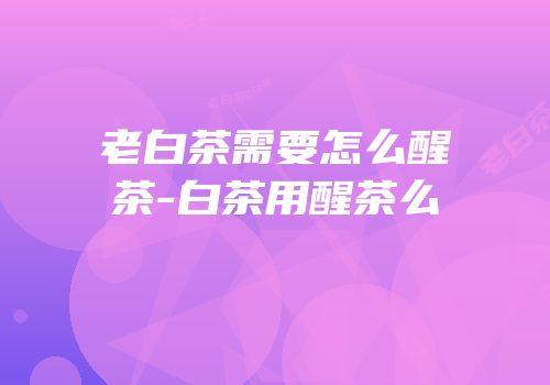 老白茶需要怎么醒茶-白茶用醒茶么