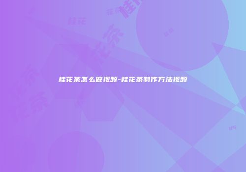桂花茶怎么做视频-桂花茶制作方法视频