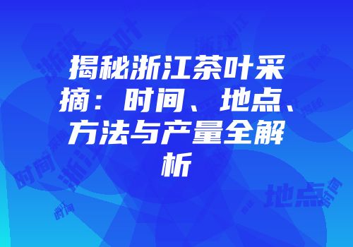 揭秘浙江茶叶采摘：时间、地点、方法与产量全解析
