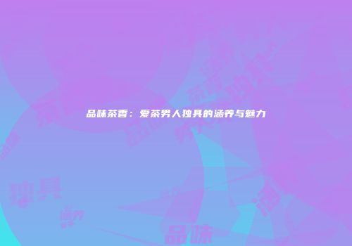 品味茶香：爱茶男人独具的涵养与魅力