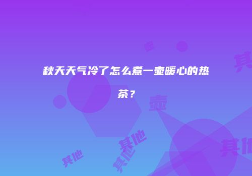 秋天天气冷了怎么煮一壶暖心的热茶？