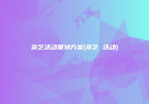 茶艺活动策划方案(茶艺 活动)