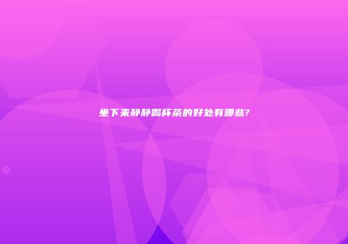 坐下来静静喝杯茶的好处有哪些?