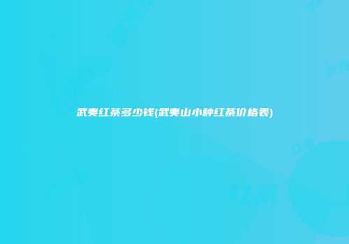 武夷红茶多少钱(武夷山小种红茶价格表)