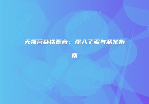 天福茗茶铁观音：深入了解与品鉴指南