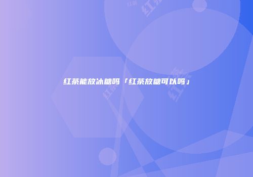红茶能放冰糖吗「红茶放糖可以吗」