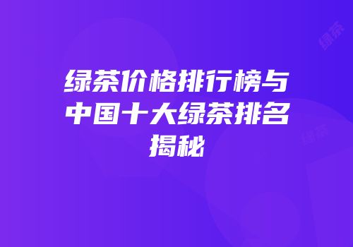 绿茶价格排行榜与中国十大绿茶排名揭秘