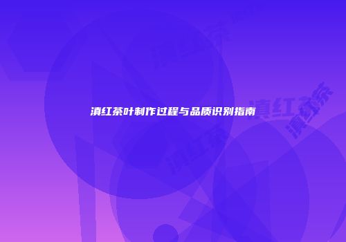 滇红茶叶制作过程与品质识别指南
