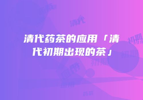 清代药茶的应用「清代初期出现的茶」