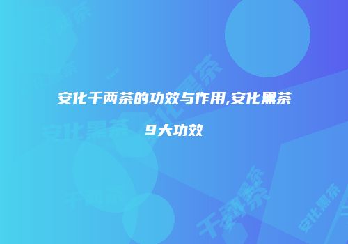 安化千两茶的功效与作用,安化黑茶9大功效