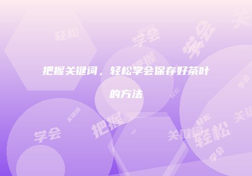 把握关键词，轻松学会保存好茶叶的方法