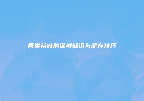 各类茶叶的保鲜知识与储存技巧