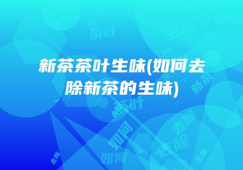 新茶茶叶生味(如何去除新茶的生味)