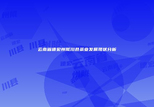 云南省德宏州陇川县茶业发展现状分析