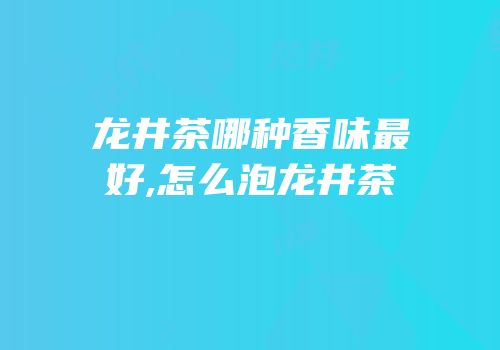 龙井茶哪种香味最好,怎么泡龙井茶