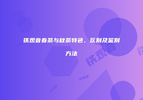 铁观音春茶与秋茶特色、区别及鉴别方法
