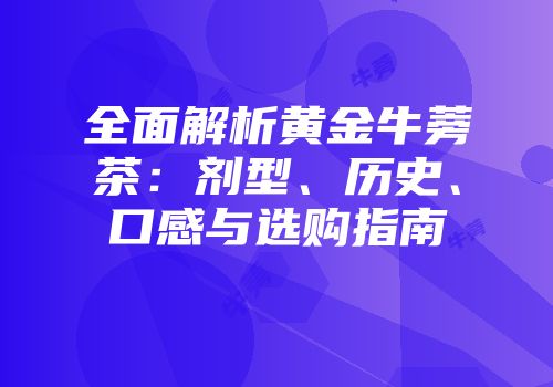 全面解析黄金牛蒡茶：剂型、历史、口感与选购指南