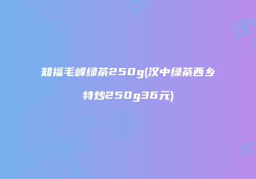 知福毛峰绿茶250g(汉中绿茶西乡特炒250g36元)