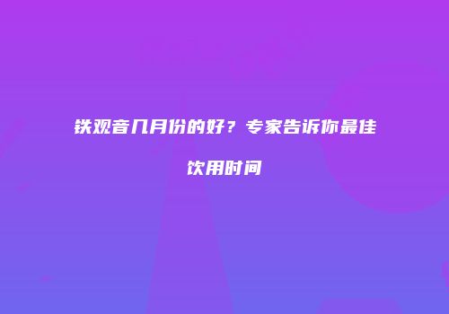 铁观音几月份的好？专家告诉你最佳饮用时间