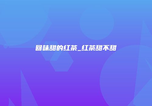 回味甜的红茶_红茶甜不甜