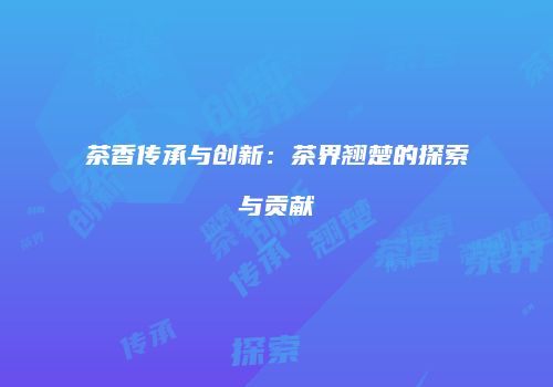 茶香传承与创新：茶界翘楚的探索与贡献