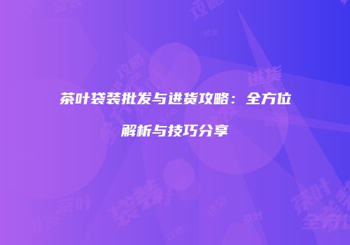 茶叶袋装批发与进货攻略：全方位解析与技巧分享