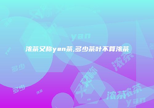 浓茶又称yan茶,多少茶叶不算浓茶