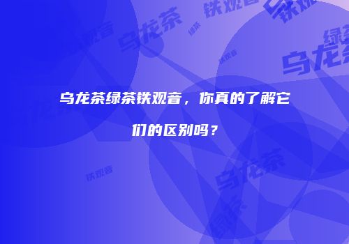 乌龙茶绿茶铁观音，你真的了解它们的区别吗？