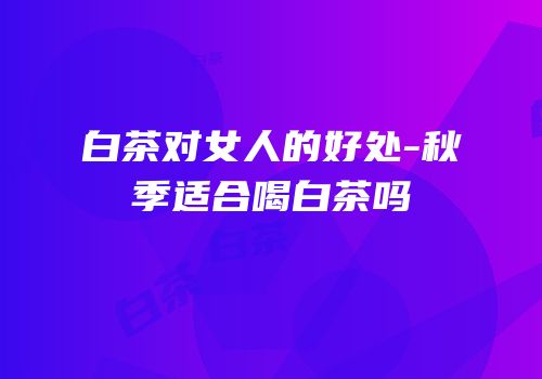 白茶对女人的好处-秋季适合喝白茶吗