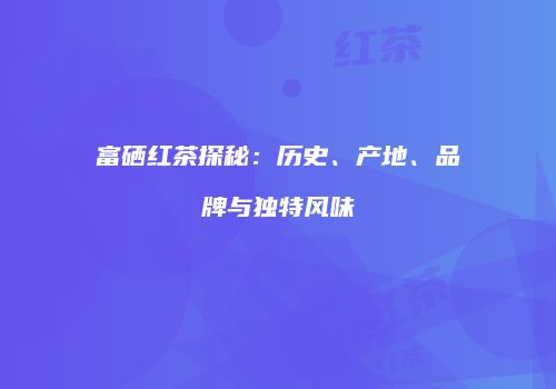 富硒红茶探秘：历史、产地、品牌与独特风味