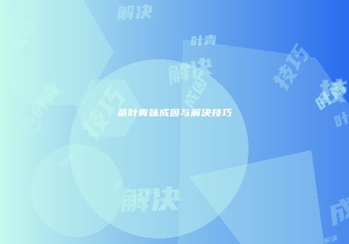 茶叶青味成因与解决技巧